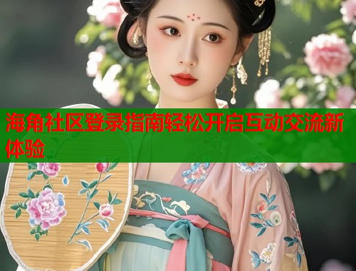 海角社区登录指南轻松开启互动交流新体验