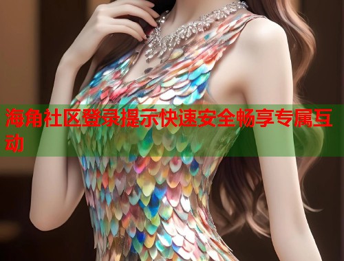 海角社区登录提示快速安全畅享专属互动