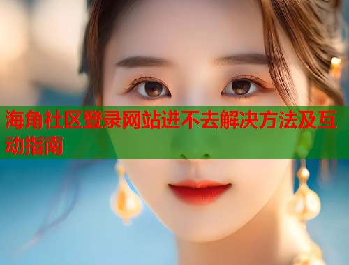 海角社区登录网站进不去解决方法及互动指南