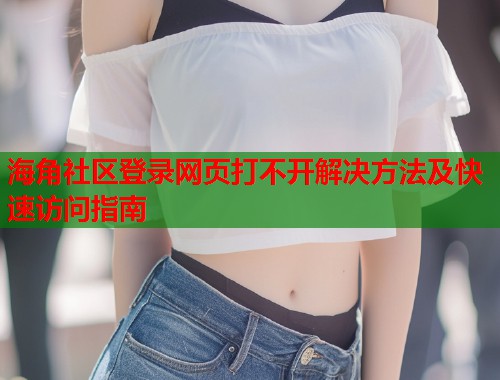 海角社区登录网页打不开解决方法及快速访问指南