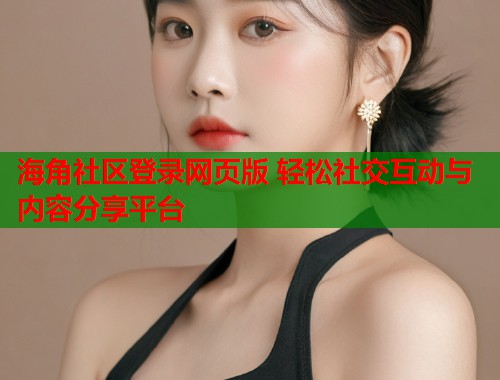 海角社区登录网页版 轻松社交互动与内容分享平台