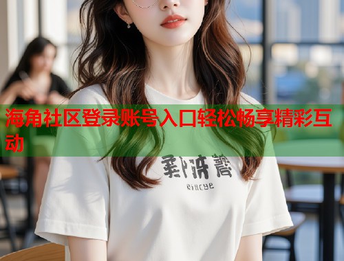 海角社区登录账号入口轻松畅享精彩互动