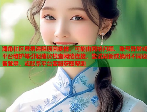 海角社区登录遇阻原因多样，可能由网络问题、账号异常或平台维护等引起建议检查网络连接，尝试刷新或换用不同设备登录，或联系平台客服获取帮助