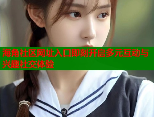 海角社区网址入口即刻开启多元互动与兴趣社交体验