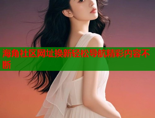 海角社区网址换新轻松导航精彩内容不断  第2张
