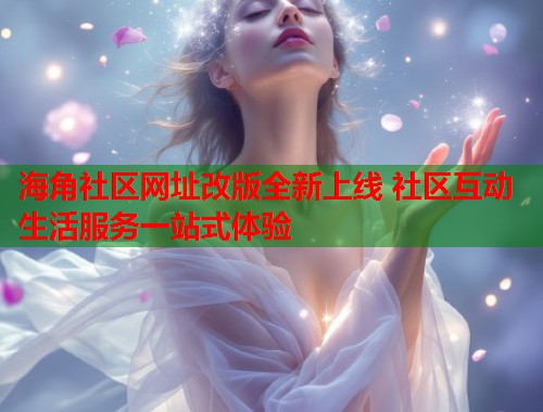 海角社区网址改版全新上线 社区互动生活服务一站式体验
