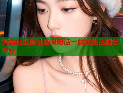 海角社区网址查询电话一站式生活服务平台