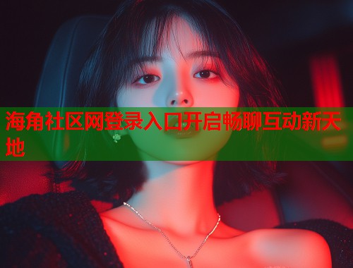 海角社区网登录入口开启畅聊互动新天地