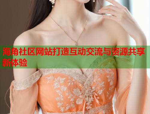 海角社区网站打造互动交流与资源共享新体验