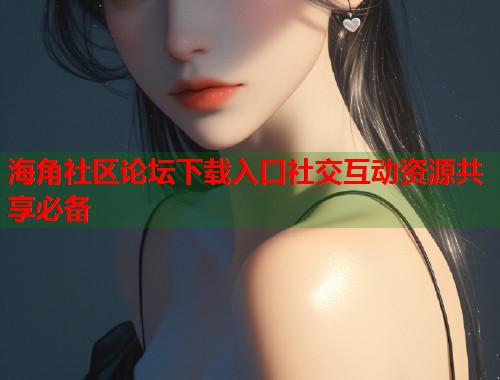 海角社区论坛下载入口社交互动资源共享必备