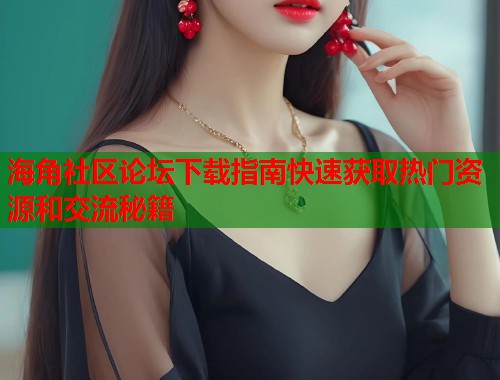 海角社区论坛下载指南快速获取热门资源和交流秘籍