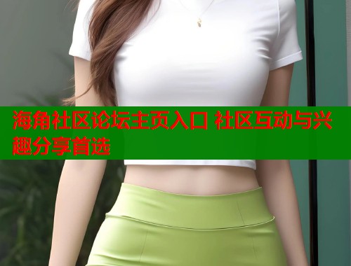 海角社区论坛主页入口 社区互动与兴趣分享首选