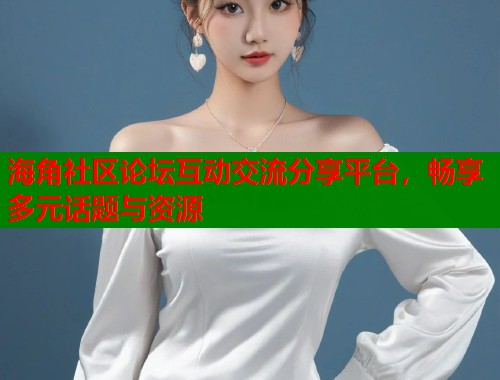 海角社区论坛互动交流分享平台，畅享多元话题与资源