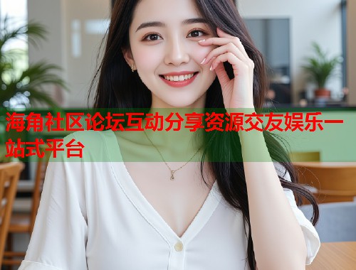 海角社区论坛互动分享资源交友娱乐一站式平台