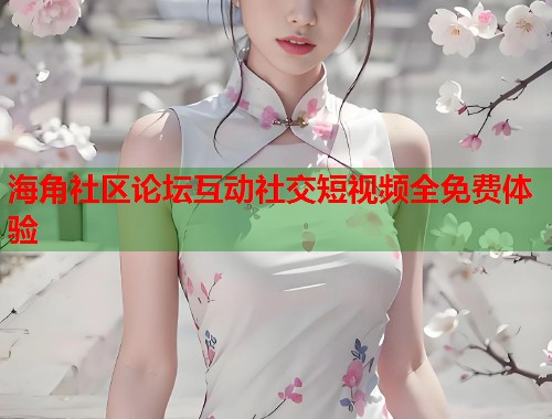 海角社区论坛互动社交短视频全免费体验