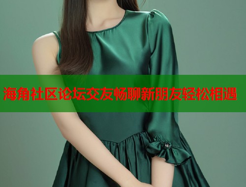 海角社区论坛交友畅聊新朋友轻松相遇