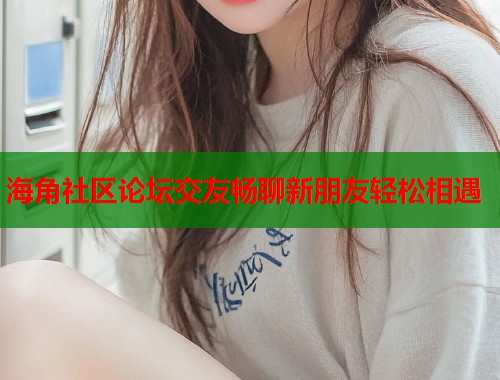 海角社区论坛交友畅聊新朋友轻松相遇  第2张