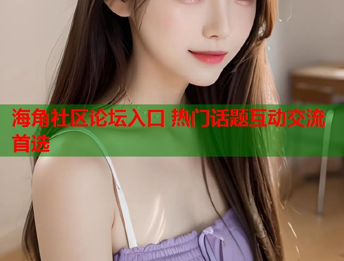 海角社区论坛入口 热门话题互动交流首选
