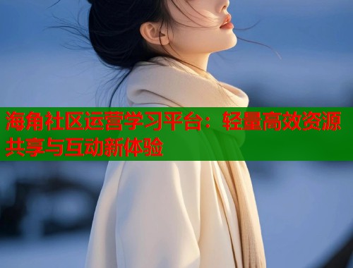 海角社区运营学习平台：轻量高效资源共享与互动新体验