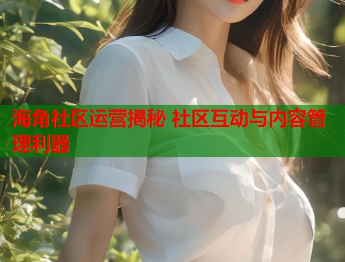 海角社区运营揭秘 社区互动与内容管理利器