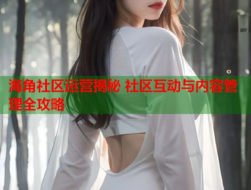 海角社区运营揭秘 社区互动与内容管理全攻略