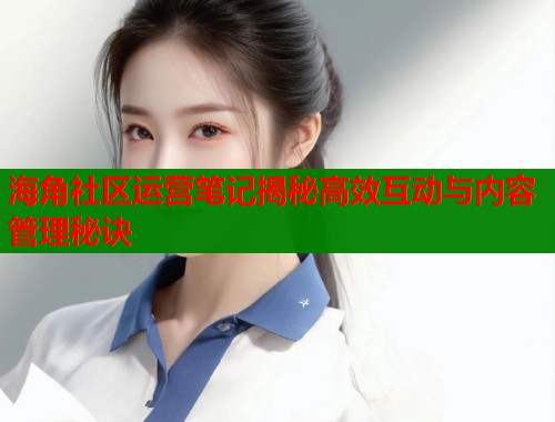 海角社区运营笔记揭秘高效互动与内容管理秘诀