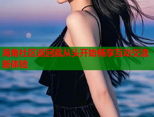 海角社区返回就从头开始畅享互动交流新体验