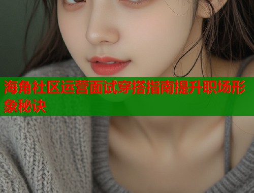 海角社区运营面试穿搭指南提升职场形象秘诀