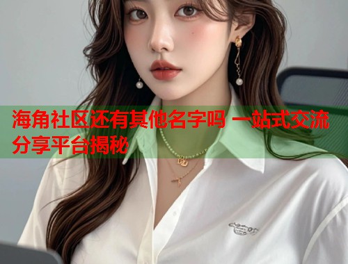 海角社区还有其他名字吗 一站式交流分享平台揭秘
