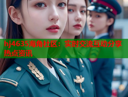 hj4635海角社区：实时交流互动分享热点资讯