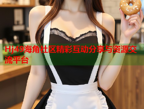 Hj49海角社区精彩互动分享与资源交流平台