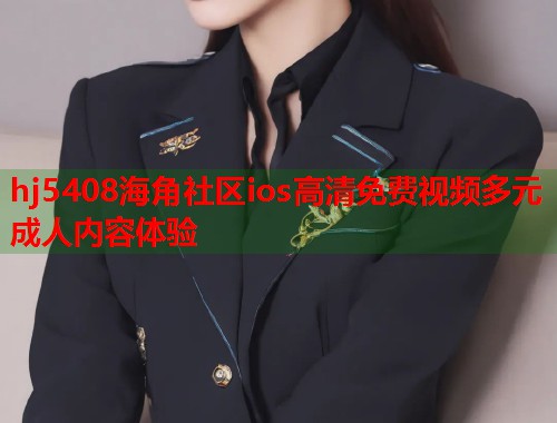 hj5408海角社区ios高清免费视频多元成人内容体验