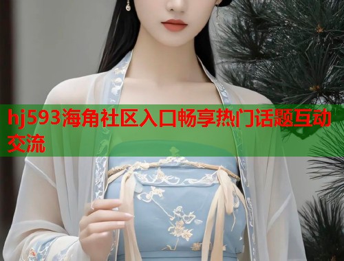 hj593海角社区入口畅享热门话题互动交流