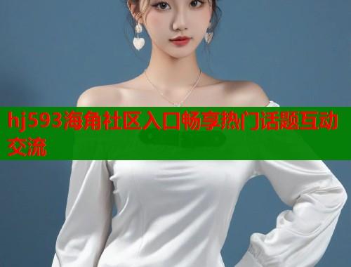 hj593海角社区入口畅享热门话题互动交流  第2张