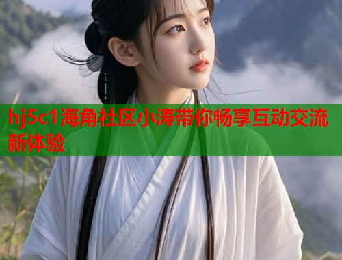 hj5c1海角社区小涛带你畅享互动交流新体验