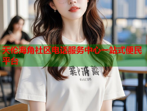 天伦海角社区电话服务中心一站式便民平台