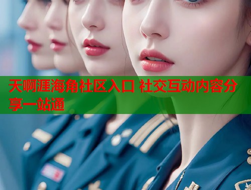 天啊涯海角社区入口 社交互动内容分享一站通