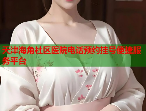 天津海角社区医院电话预约挂号便捷服务平台