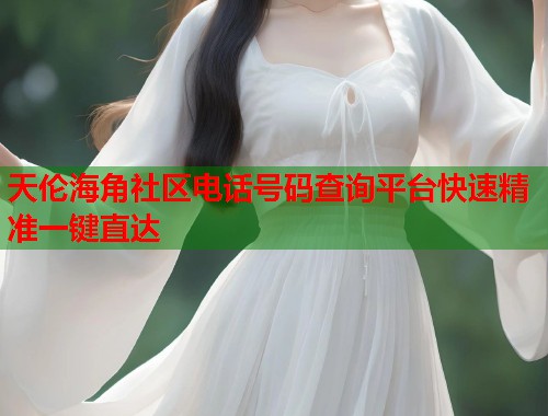 天伦海角社区电话号码查询平台快速精准一键直达