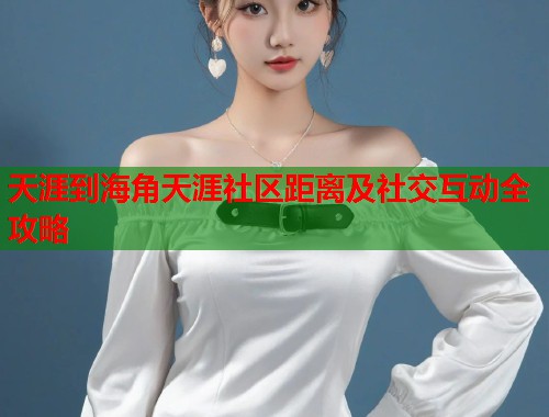 天涯到海角天涯社区距离及社交互动全攻略
