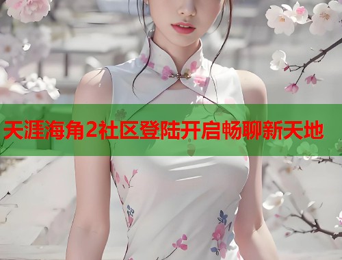 天涯海角2社区登陆开启畅聊新天地