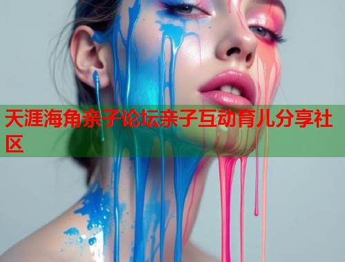 天涯海角亲子论坛亲子互动育儿分享社区