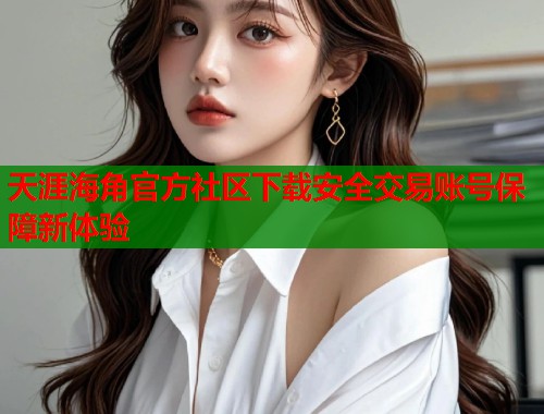 天涯海角官方社区下载安全交易账号保障新体验