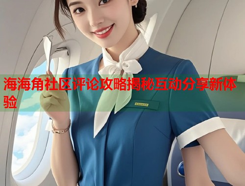 海海角社区评论攻略揭秘互动分享新体验