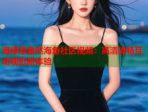 海绿意盎然海角社区视频：高清流畅互动观影新体验