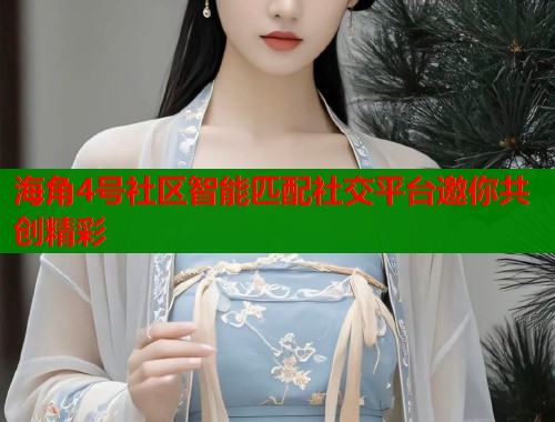 海角4号社区智能匹配社交平台邀你共创精彩