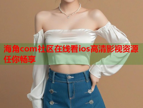 海角com社区在线看ios高清影视资源任你畅享  第2张