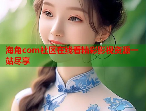 海角com社区在线看精彩影视资源一站尽享
