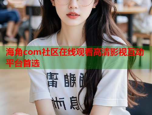 海角com社区在线观看高清影视互动平台首选
