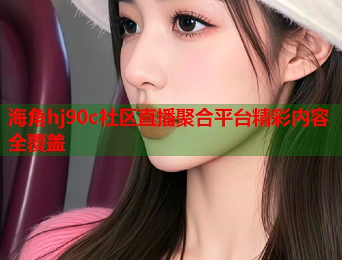 海角hj90c社区直播聚合平台精彩内容全覆盖